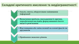• Аналіз, синтез, обгрунтоване оцінювання
інформації
• Визначення проблем, знаходження їх причин,
передбачення наслідків, формулювання гіпотез
щодо їх розв’язання
• Відстоювання або зміна позиції на основі фактів чи
аргументів
• Приймання зважених рішень
 