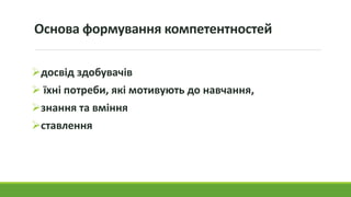 Основа формування компетентностей
досвід здобувачів
 їхні потреби, які мотивують до навчання,
знання та вміння
ставлення
 