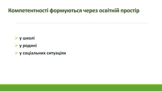 Компетентності формуються через освітній простір
 у школі
 у родині
 у соціальних ситуаціях
 