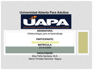 Universidad Abierta Para Adultos
ASIGNATURA:
Infotecnologia para el Aprendizaje
PARTICIPANTE:
Nairobi González Santana
MATRICULA:
2018-00564
FACILITADOR:
Eloy Peña Santana, M.A.
María Trinidad Sánchez. Nagua
 