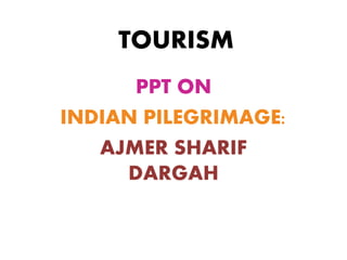 TOURISM
PPT ON
INDIAN PILEGRIMAGE:
AJMER SHARIF
DARGAH
 