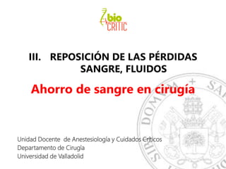 III. REPOSICIÓN DE LAS PÉRDIDAS
SANGRE, FLUIDOS
Ahorro de sangre en cirugía
Unidad Docente de Anestesiología y Cuidados Críticos
Departamento de Cirugía
Universidad de Valladolid
 