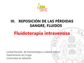 III. REPOSICIÓN DE LAS PÉRDIDAS
SANGRE, FLUIDOS
Fluidoterapia intravenosa
Unidad Docente de Anestesiología y Cuidados Críticos
Departamento de Cirugía
Universidad de Valladolid
 