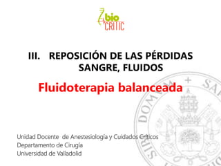 III. REPOSICIÓN DE LAS PÉRDIDAS
SANGRE, FLUIDOS
Fluidoterapia balanceada
Unidad Docente de Anestesiología y Cuidados Críticos
Departamento de Cirugía
Universidad de Valladolid
 