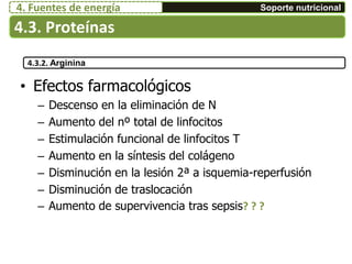 • Efectos farmacológicos
– Descenso en la eliminación de N
– Aumento del nº total de linfocitos
– Estimulación funcional de linfocitos T
– Aumento en la síntesis del colágeno
– Disminución en la lesión 2ª a isquemia-reperfusión
– Disminución de traslocación
– Aumento de supervivencia tras sepsis? ? ?
4.3.2. Arginina
4.3. Proteínas
Soporte nutricional4. Fuentes de energía
 