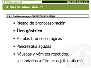  Riesgo de broncoaspiración
 Íleo gástrico
 Fístulas broncoesofágicas
 Pancreatitis agudas
 Náuseas y vómitos repetidos,
secundarios a fármacos (citostáticos)
8.4.1. Sonda nasoyeyunal-PACIENTES CANDIDATOS
8.4. Vías de administración
Soporte nutricional8. Nutrición enteral
 