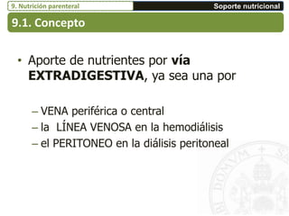 • Aporte de nutrientes por vía
EXTRADIGESTIVA, ya sea una por
– VENA periférica o central
– la LÍNEA VENOSA en la hemodiálisis
– el PERITONEO en la diálisis peritoneal
9.1. Concepto
Soporte nutricional9. Nutrición parenteral
 
