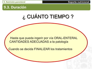 ¿ CUÁNTO TIEMPO ?
Hasta que pueda ingerir por vía ORAL-ENTERAL
CANTIDADES ADECUADAS a la patología
Cuando se decida FINALIZAR los tratamientos
9.3. Duración
Soporte nutricional9. Nutrición parenteral
 