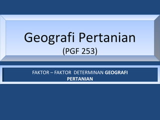 Geografi Pertanian
(PGF 253)
Geografi Pertanian
(PGF 253)
FAKTOR – FAKTOR DETERMINAN GEOGRAFI
PERTANIAN
 