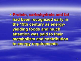 3
 Protein, carbohydrate and fat
had been recognized early in
the 19th century as energy-
yielding foods and much
attention was paid to their
metabolism and contribution
to energy requirements.
 