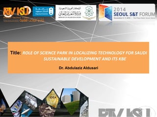 Title: ROLE 
OF 
SCIENCE 
PARK 
IN 
LOCALIZING 
TECHNOLOGY 
FOR 
SAUDI 
SUSTAINABLE 
DEVELOPMENT 
AND 
ITS 
KBE 
Dr. Abdulaziz Aldusari 
 