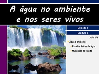 A água no ambiente
 e nos seres vivos
                      Unidade 3

                      Capítulo 1
                                   Aula 2/3
              Água e ambiente
                Estados físicos da água
                Mudanças de estado
 