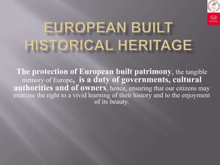 The protection of European built patrimony, the tangible
  memory of Europe, is a duty of governments, cultural
authorities and of owners, hence, ensuring that our citizens may
exercise the right to a vivid learning of their history and to the enjoyment
                                of its beauty.
 