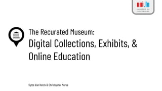 The Recurated Museum:
Digital Collections, Exhibits, &
Online Education
Sytze Van Herck & Christopher Morse
 