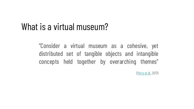 What is a virtual museum?
“Consider a virtual museum as a cohesive, yet
distributed set of tangible objects and intangible...