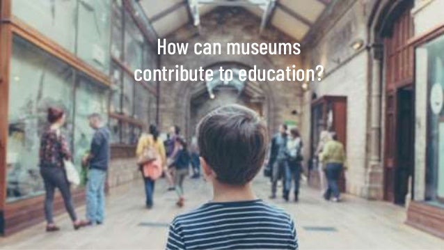 How can museums
contribute to education?
 