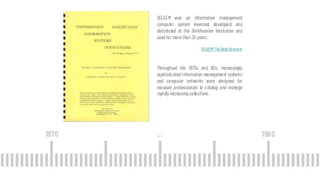 1970 1980
SELGEM was an information management
computer system invented, developed, and
distributed at the Smithsonian Ins...