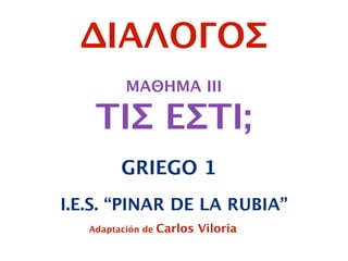 ΜΑΘΗΜΑ III
ΤΙΣ ΕΣΤΙ;
GRIEGO 1
Adaptación de Carlos Viloria
I.E.S. “PINAR DE LA RUBIA”
ΔΙΑΛΟΓΟΣ
 