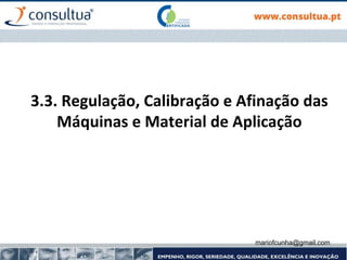 3.3. Regulação, Calibração e Afinação das
Máquinas e Material de Aplicação
mariofcunha@gmail.com
 