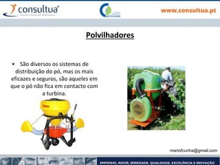 mariofcunha@gmail.com
Polvilhadores
• São diversos os sistemas de
distribuição do pó, mas os mais
eficazes e seguros, são aqueles em
que o pó não fica em contacto com
a turbina.
 