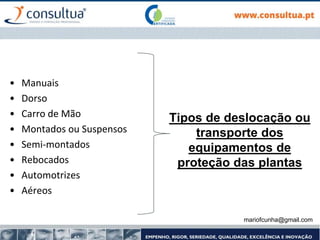 mariofcunha@gmail.com
Tipos de deslocação ou
transporte dos
equipamentos de
proteção das plantas
• Manuais
• Dorso
• Carro de Mão
• Montados ou Suspensos
• Semi-montados
• Rebocados
• Automotrizes
• Aéreos
 