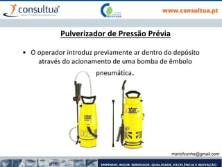 mariofcunha@gmail.com
Pulverizador de Pressão Prévia
• O operador introduz previamente ar dentro do depósito
através do acionamento de uma bomba de êmbolo
pneumática.
 