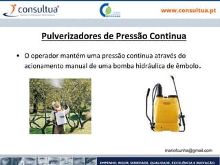 mariofcunha@gmail.com
Pulverizadores de Pressão Continua
• O operador mantém uma pressão continua através do
acionamento manual de uma bomba hidráulica de êmbolo.
 