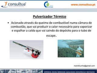 mariofcunha@gmail.com
Pulverizador Térmico
• Acionado através da queima de combustível numa câmara de
combustão, que vai produzir o calor necessário para vaporizar
e espalhar a calda que vai saindo do depósito para o tubo de
escape.
 