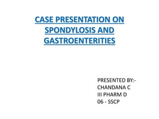 CASE PRESENTATION ON
SPONDYLOSIS AND
GASTROENTERITIES
PRESENTED BY:-
CHANDANA C
III PHARM D
06 - SSCP
 