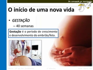 Da concepção ao nascimento




O início de uma nova vida
 • GESTAÇÃO
       – 40 semanas
        • Período embrionário
  Gestação é o período de crescimento
        • Período fetal
  e desenvolvimento do embrião/feto.




Ciências – 8º ano Ens. Fundamental   3º Bimestre             Profa. Rebeca Vale
 