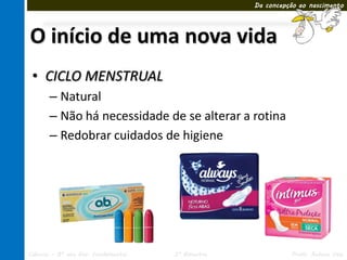 Da concepção ao nascimento




O início de uma nova vida
 • CICLO MENSTRUAL
       – Natural
       – Não há necessidade de se alterar a rotina
       – Redobrar cuidados de higiene




Ciências – 8º ano Ens. Fundamental   3º Bimestre             Profa. Rebeca Vale
 