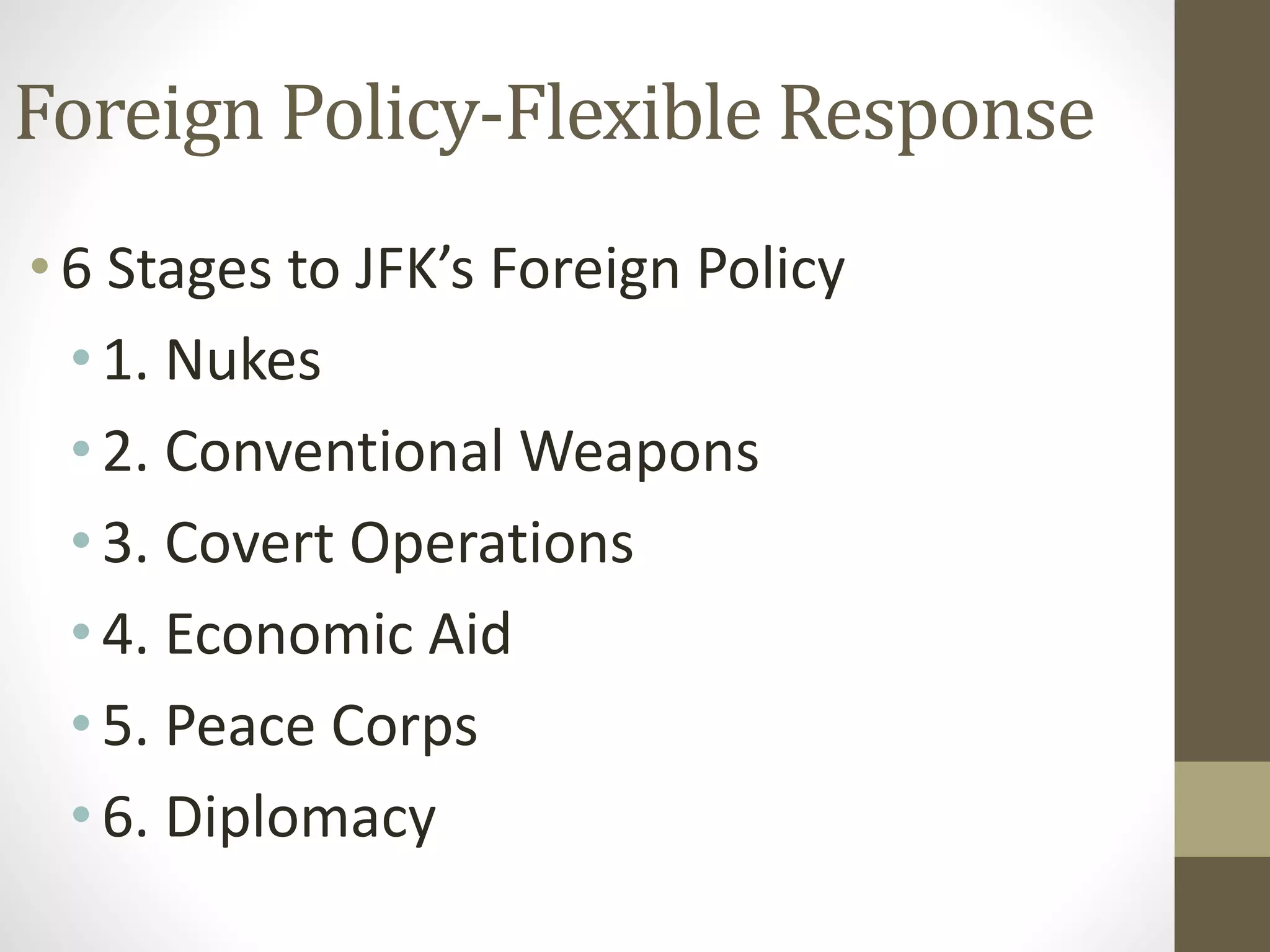 Foreign Policy-Flexible Response
•6 Stages to JFK’s Foreign Policy
•1. Nukes
•2. Conventional Weapons
•3. Covert Operations
•4. Economic Aid
•5. Peace Corps
•6. Diplomacy