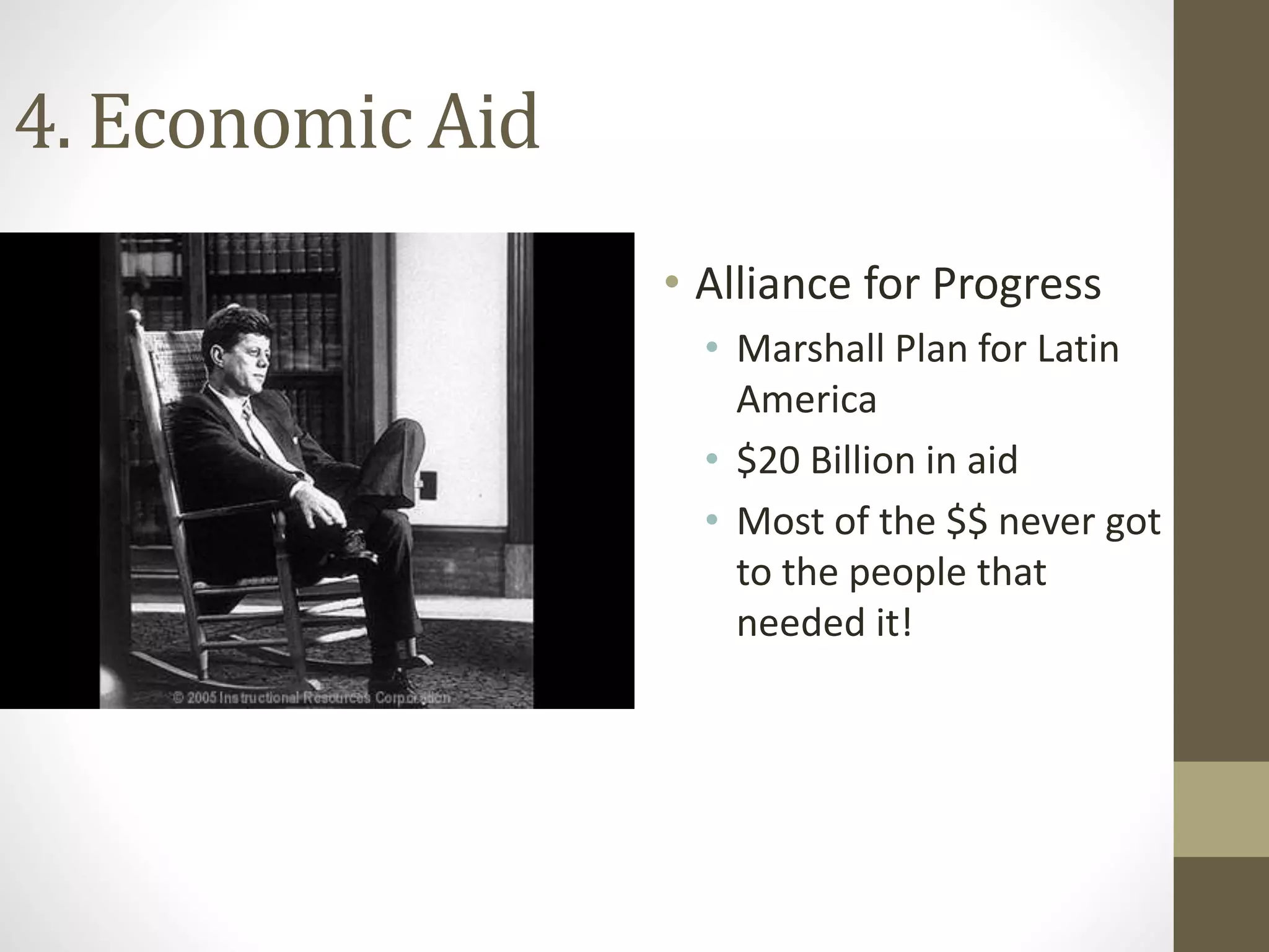 4. Economic Aid
• Alliance for Progress
• Marshall Plan for Latin
America
• $20 Billion in aid
• Most of the $$ never got
to the people that
needed it!