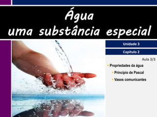 Água
uma substância especial
                         Unidade 3

                         Capítulo 2
                                      Aula 3/3
                 Propriedades da água
                   Princípio de Pascal
                   Vasos comunicantes
 