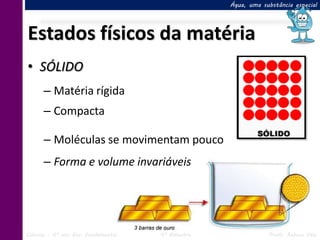 Água, uma substância especial




Estados físicos da matéria
• SÓLIDO
      – Matéria rígida
      – Compacta

      – Moléculas se movimentam pouco
      – Forma e volume invariáveis




Ciências – 6º ano Ens. Fundamental   4º Bimestre               Profa. Rebeca Vale
 