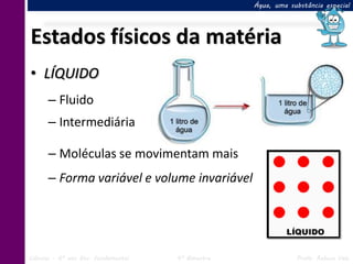 Água, uma substância especial




Estados físicos da matéria
• LÍQUIDO
      – Fluido
      – Intermediária

      – Moléculas se movimentam mais
      – Forma variável e volume invariável




Ciências – 6º ano Ens. Fundamental   4º Bimestre               Profa. Rebeca Vale
 