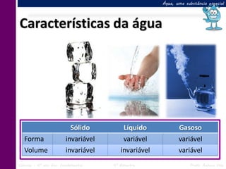 Água, uma substância especial




Características da água




                           Sólido         Líquido            Gasoso
   Forma                 invariável       variável           variável
   Volume                invariável      invariável          variável
Ciências – 6º ano Ens. Fundamental    4º Bimestre                 Profa. Rebeca Vale
 