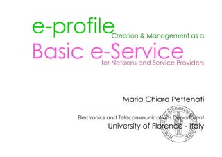 e-profile       Creation & Management as a


Basic e-Service
            for Netizens and Service Providers




                   Maria Chiara Pettenati

    Electronics and Telecommunications Department
              University of Florence - Italy
 