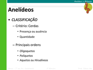 Anelídeos e Moluscos




Anelídeos
• CLASSIFICAÇÃO
      ─ Critério: Cerdas
            • Presença ou ausência
            • Quantidade

      – Principais ordens
            • Oligoquetos
            • Poliquetos
            • Aquetos ou Hirudíneos

Ciências – 7º ano Ens. Fundamental   3º Bimestre       Profa. Rebeca Vale
 