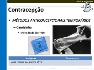 Saúde e sexualidade




Contracepção
 • MÉTODOS ANTICONCEPCIONAIS TEMPORÁRIOS
       – Camisinha
             • Método de barreira




                       Vantagens                    Desvantagens
  • Único método que previne DST’s.

Ciências – 8º ano Ens. Fundamental    3º Bimestre               Profa. Rebeca Vale
 