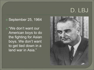  September 25, 1964 
 “We don’t want our 
American boys to do 
the fighting for Asian 
boys. We don’t want 
to get tied down in a 
land war in Asia.” 
 
