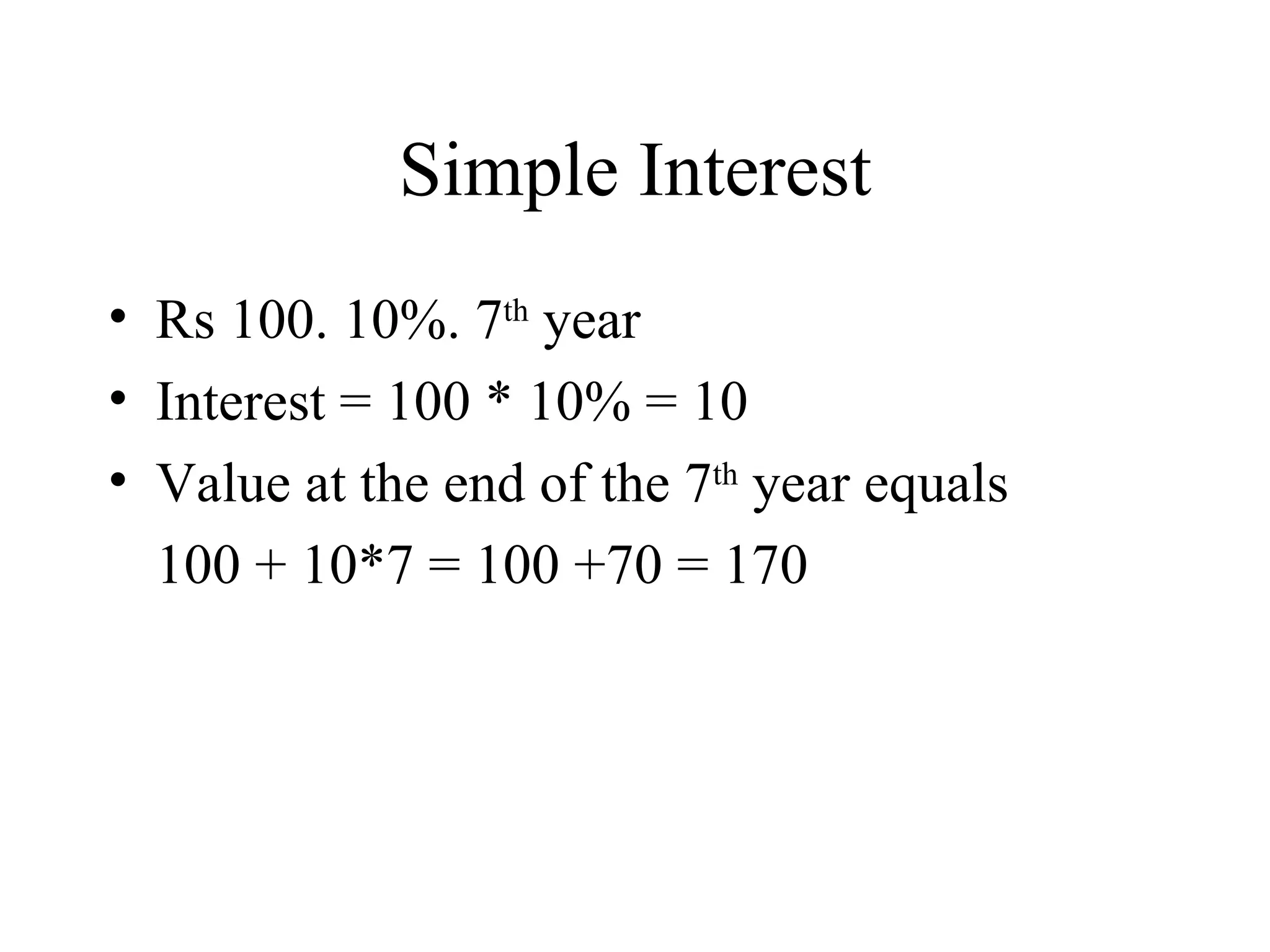 Simple Interest Rs 100. 10%. 7 th  year Interest = 100 * 10% = 10 Value at the end of the 7 th  year equals 100 + 10*7 = 100 +70 = 170 