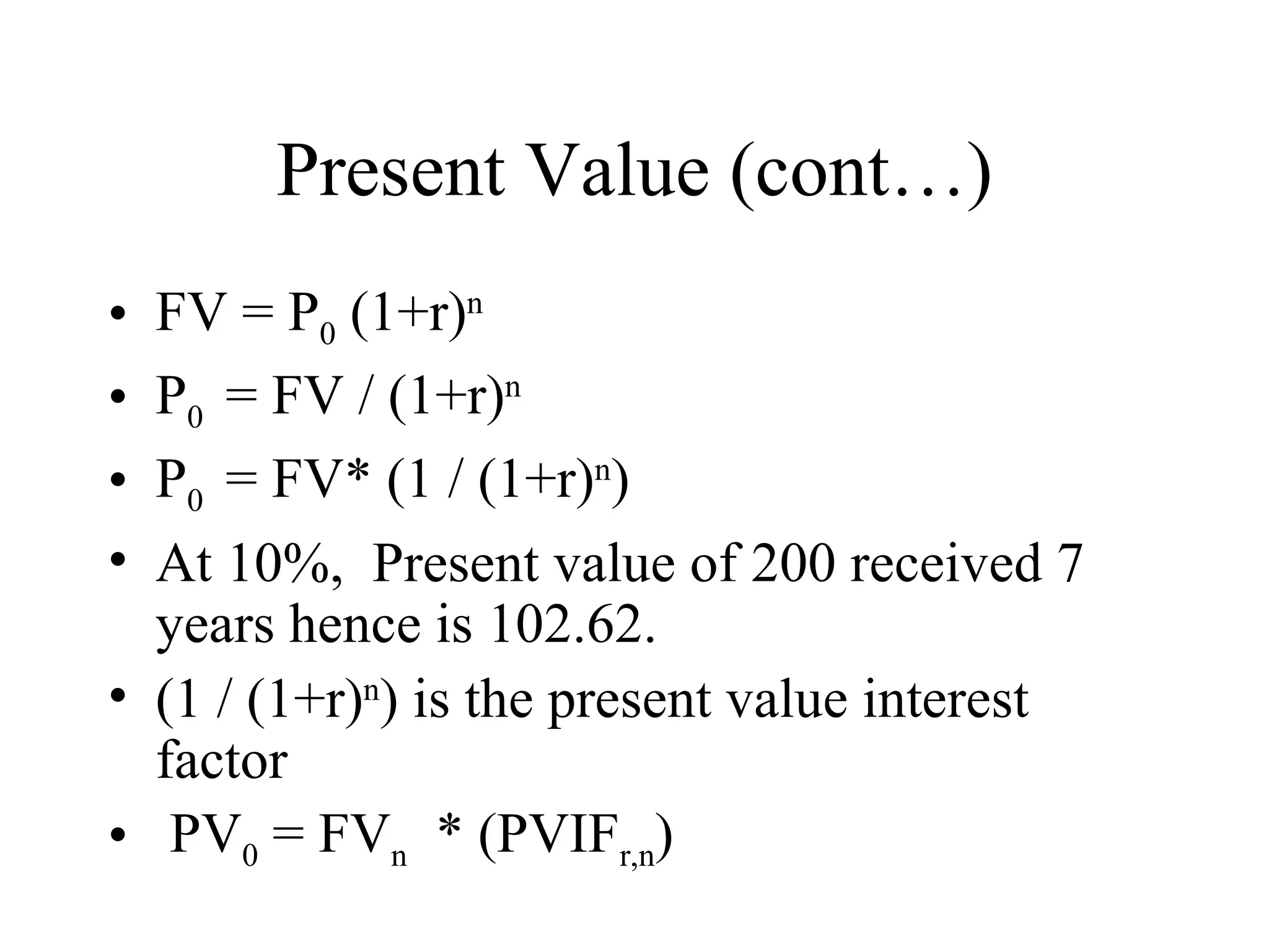 Present Value (cont…) FV = P 0  (1+r) n P 0  = FV / (1+r) n P 0  = FV* (1 / (1+r) n ) At 10%,  Present value of 200 received 7 years hence is 102.62. (1 / (1+r) n ) is the present value interest factor PV 0  = FV n   * (PVIF r,n ) 