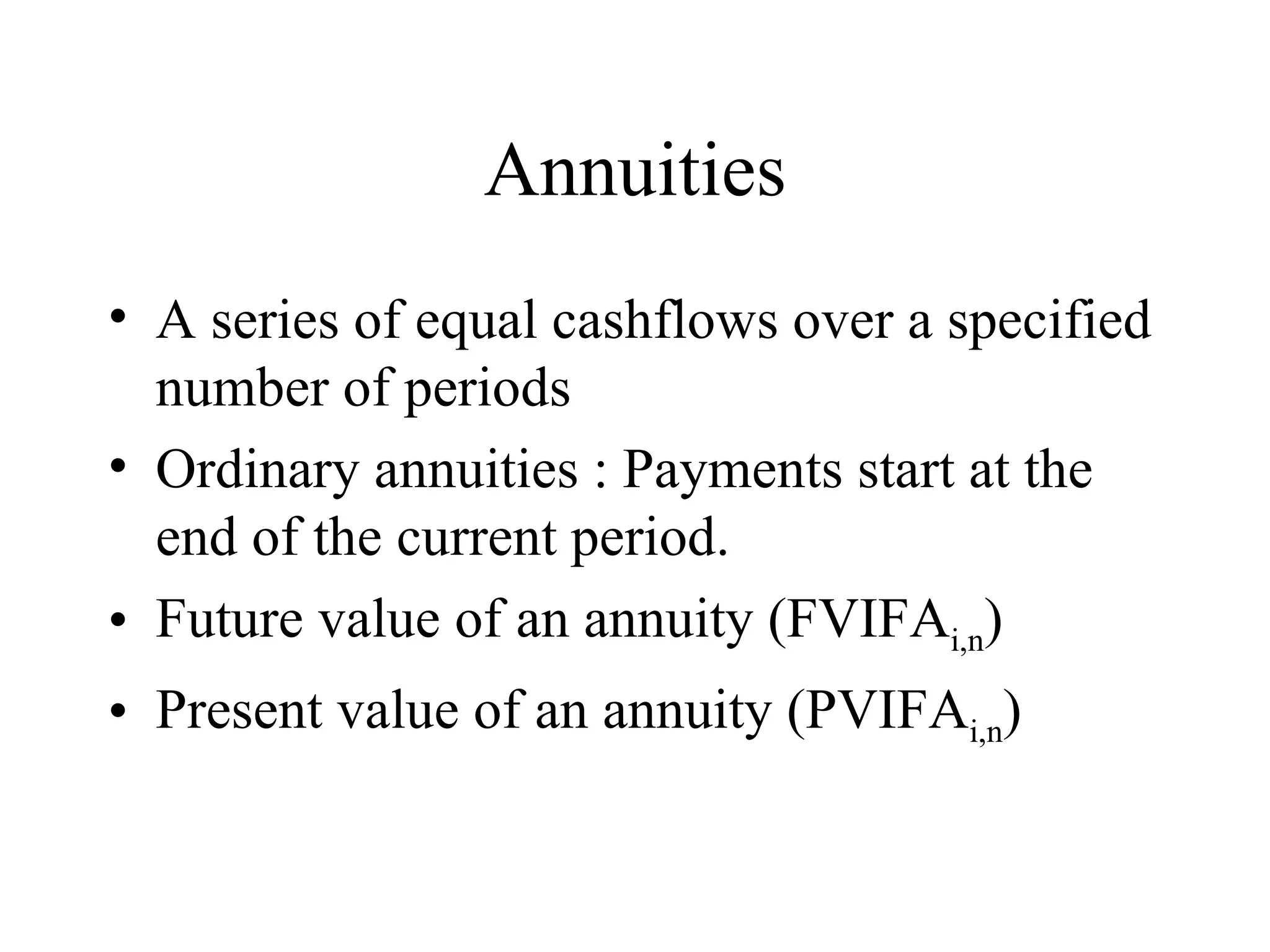 Annuities A series of equal cashflows over a specified number of periods Ordinary annuities : Payments start at the end of the current period.  Future value of an annuity (FVIFA i,n ) Present value of an annuity (PVIFA i,n ) 
