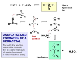 hemiacetal .. .. .. .. .. .. .. .. .. : : : : : : + + + H 2 SO 4 ACID CATALYZED FORMATION OF A HEMIACETAL + + .. + Normally the starting material is favored - but a second molecule of alcohol can react if in excess (next slide) Like a  hydronium ion first addition C O R R H O R H C O R R H O H R C O R R H R H O C O R R H R O HO 3 SO .. - 