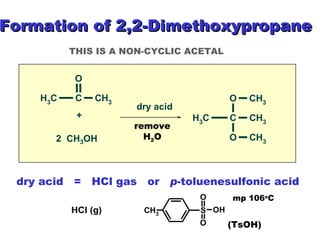 Dry acid  =  HCl gas HCl in methanol HOTs Formation of 2,2-Dimethoxypropane dry acid  =  HCl gas  or  p -toluenesulfonic acid remove H 2 O THIS IS A NON-CYCLIC ACETAL (TsOH) mp 106 o C 