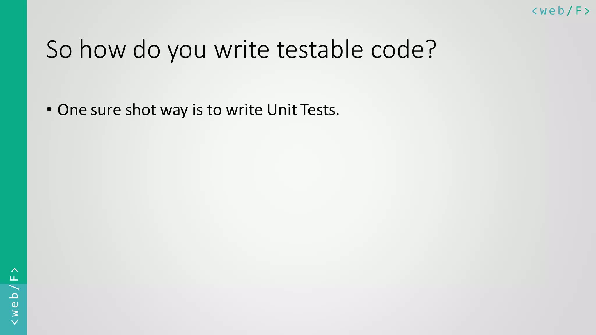 < w e b / F><web/F> So how do you write testable code? • One sure shot way is to write Unit Tests. 