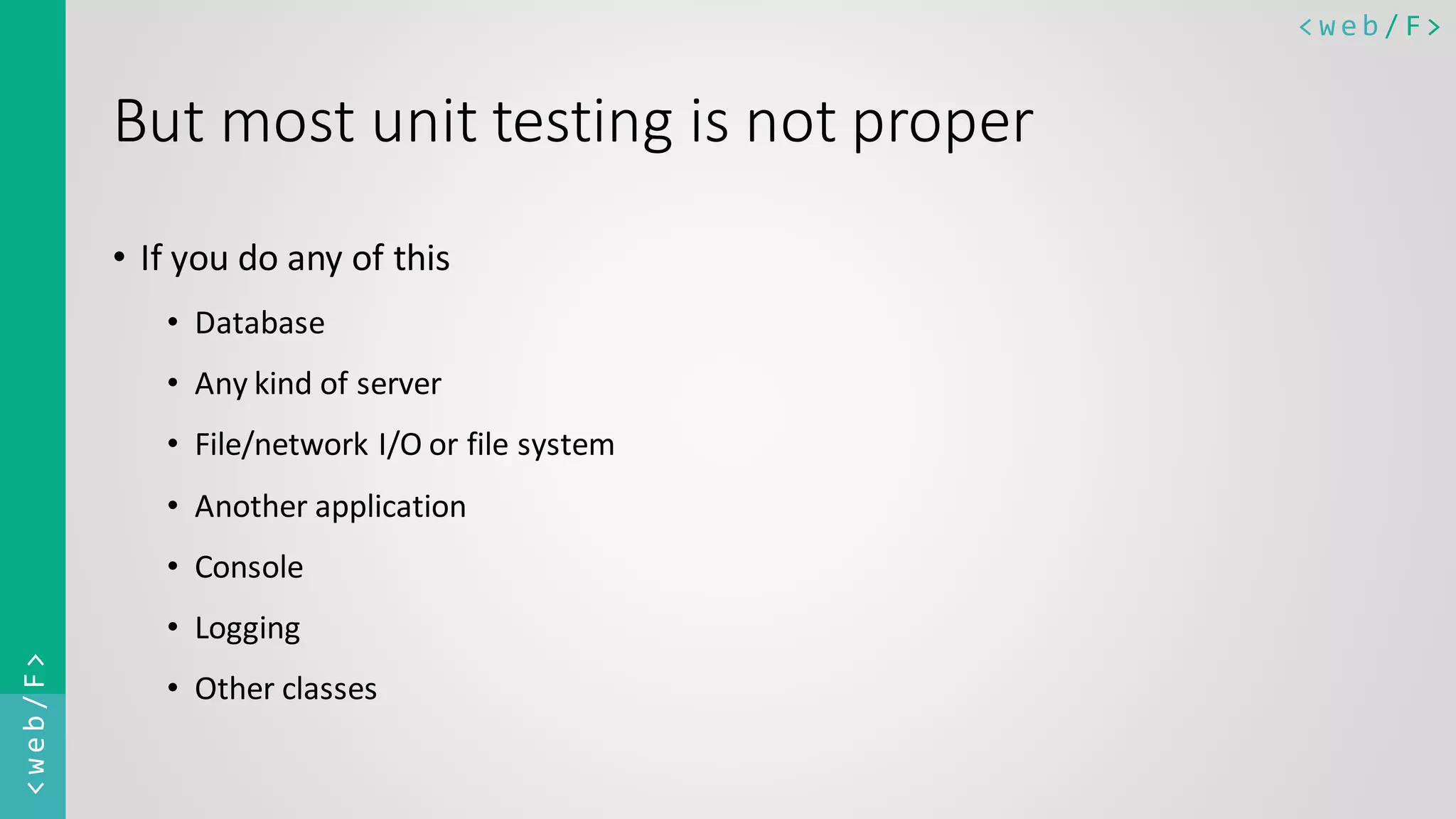 < w e b / F><web/F> But most unit testing is not proper • If you do any of this • Database • Any kind of server • File/network I/O or file system • Another application • Console • Logging • Other classes 