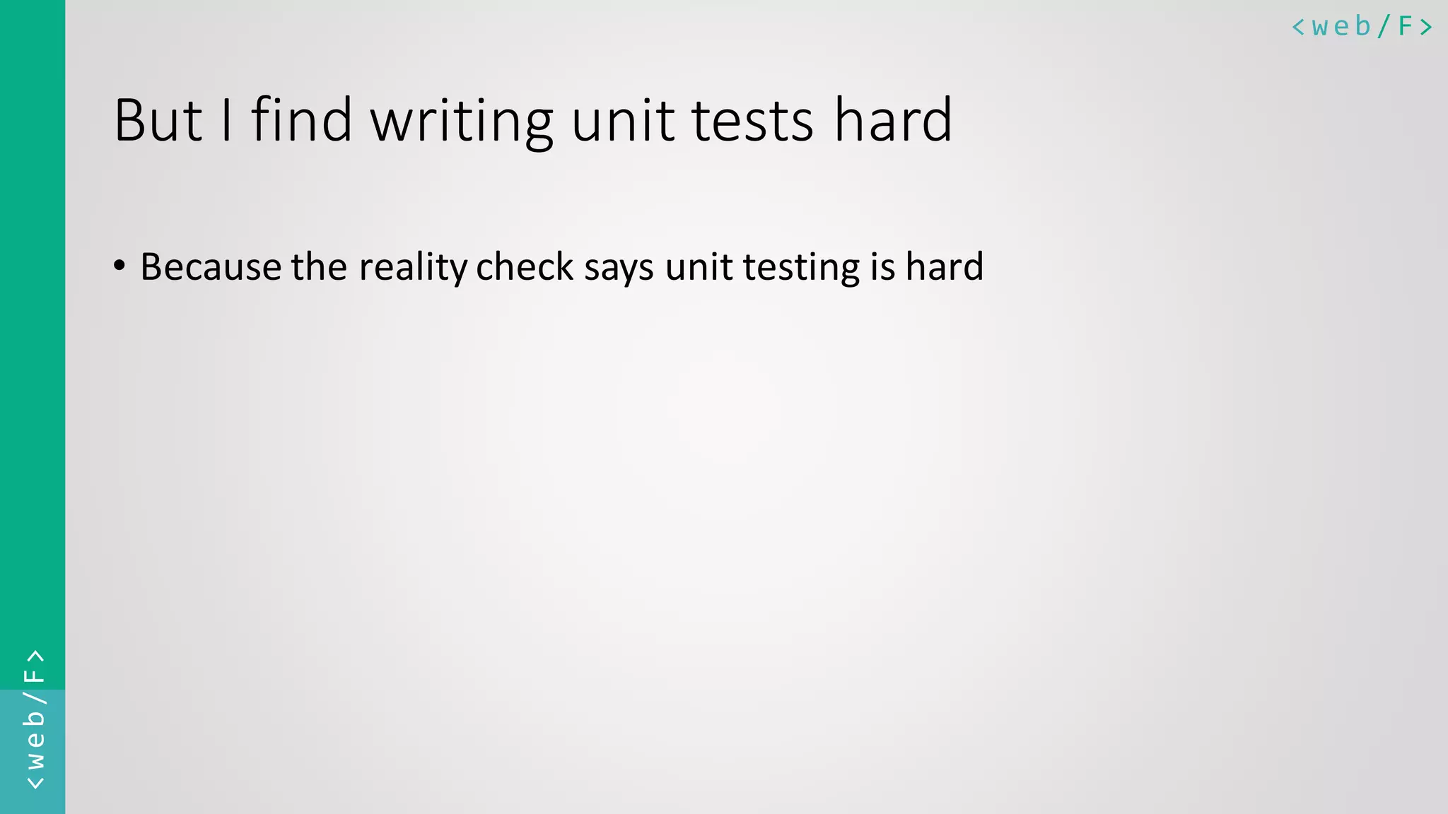 < w e b / F><web/F> But I find writing unit tests hard • Because the reality check says unit testing is hard 
