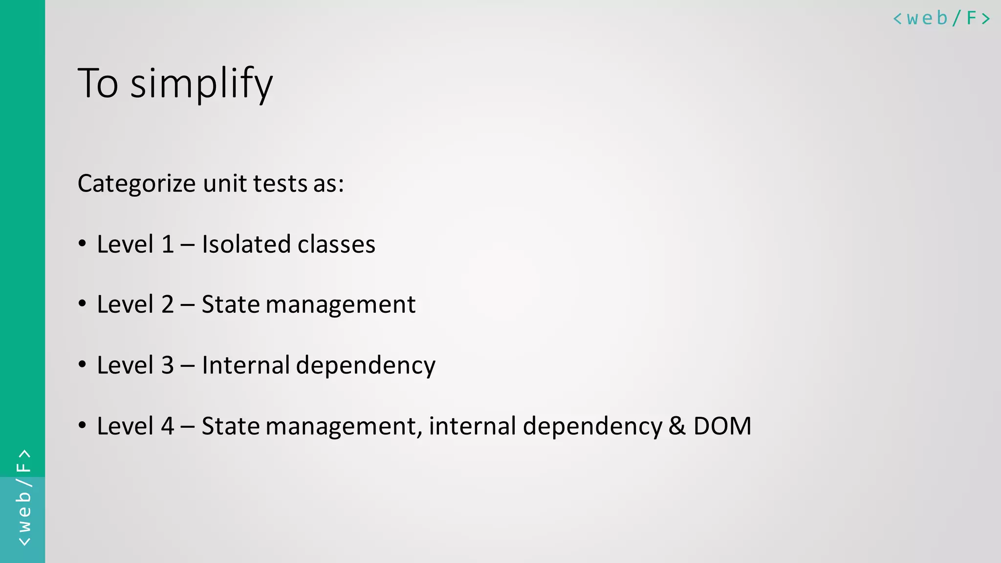 < w e b / F><web/F> To simplify Categorize unit tests as: • Level 1 – Isolated classes • Level 2 – State management • Level 3 – Internal dependency • Level 4 – State management, internal dependency & DOM 